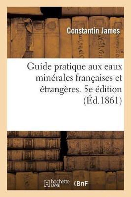 Guide Pratique Aux Eaux Minérales Françaises Et Étrangères, Suivi d'Études Sur Les Bains de Mer Et l'Hydrothérapie Et d'Un Traité de Thérapeutique Thermale. 5e Édition