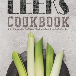 Leeks Cookbook Un livre de recettes de légumes-racines rempli de délicieuses recettes de poireaux Leeks Cookbook Un livre de recettes de légumes-racines rempli de délicieuses recettes de poireaux