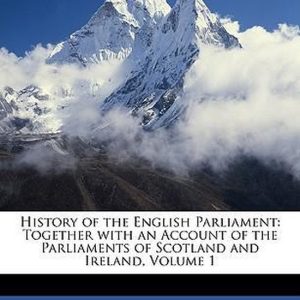 History of the English Parliament Together with an Account of the Parliaments of Scotland and Ireland, Volume 1 History of the English Parliament Together with an Account of the Parliaments of Scotland and Ireland, Volume 1
