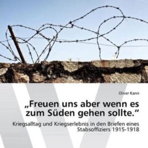 Freuen Uns Aber Wenn Es Zum Suden Gehen Sollte. » Kriegsalltag und Kriegserlebnis in den Briefen eines Stabsoffiziers 1915-1918 Freuen Uns Aber Wenn Es Zum Suden Gehen Sollte. » Kriegsalltag und Kriegserlebnis in den Briefen eines Stabsoffiziers 1915-1918