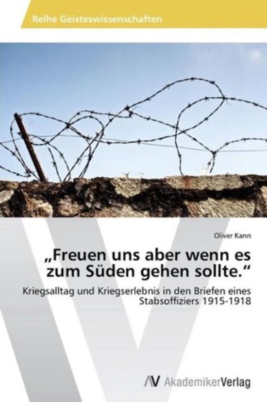 Freuen Uns Aber Wenn Es Zum Suden Gehen Sollte." Kriegsalltag und Kriegserlebnis in den Briefen eines Stabsoffiziers 1915-1918
