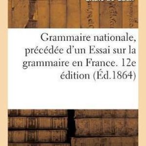 Grammaire Nationale, Pr c d e d’Un Essai Sur La Grammaire En France. 12e dition Grammaire Nationale, Pr c d e d’Un Essai Sur La Grammaire En France. 12e dition