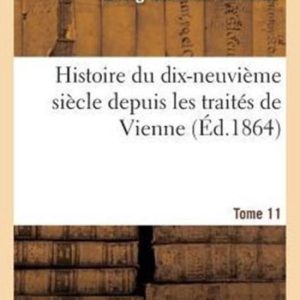 Histoire Du Dix-Neuvi me Si cle Depuis Les Trait s de Vienne. Tome 11