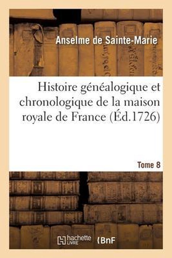 Histoire Généalogique Et Chronologique de la Maison Royale de France Des Pairs, Grands Officiers de la Couronne, de la Maison Du Roy Et Des Anciens Barons Du Royaume