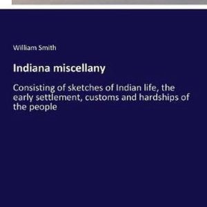 Indiana miscellany Composé de croquis de la vie indienne, de la colonisation précoce, des coutumes et des difficultés du peuple Indiana miscellany Composé de croquis de la vie indienne, de la colonisation précoce, des coutumes et des difficultés du peuple