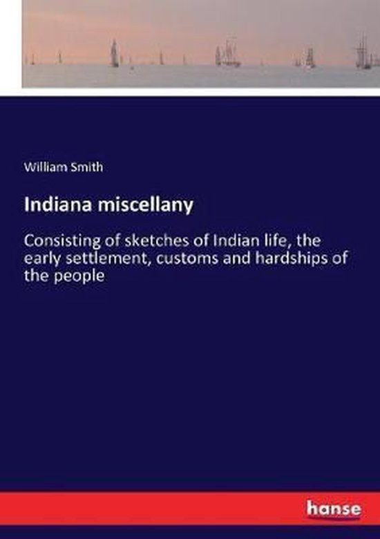 Indiana miscellany Composé de croquis de la vie indienne, de la colonisation précoce, des coutumes et des difficultés du peuple