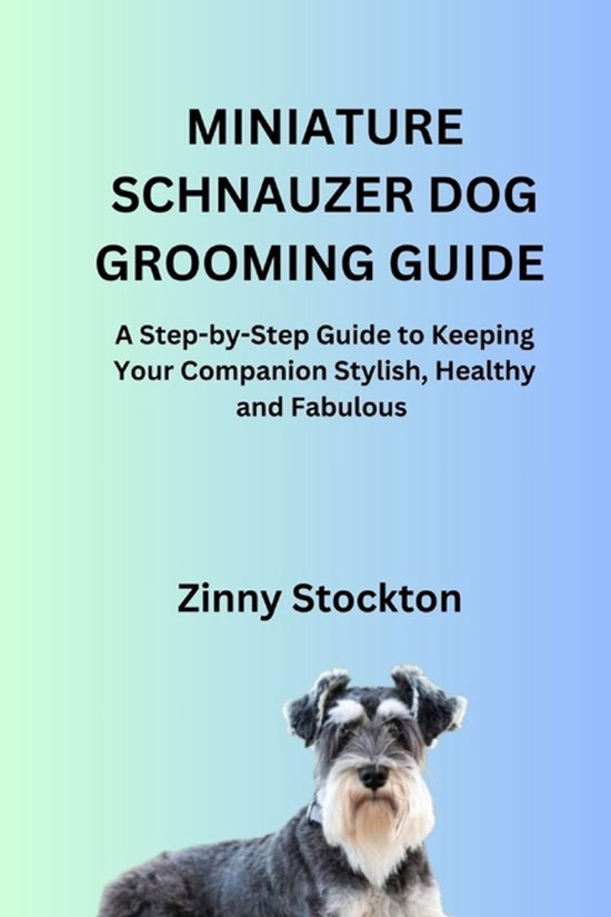 Miniature Schnauzer Dog Grooming Guide A Step-by-Step Guide to Keeping Your Companion Stylish, Healthy and Fabulous