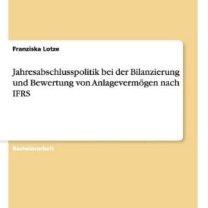 Jahresabschlusspolitik bei der Bilanzierung und Bewertung von Anlagevermögen nach IFRS Jahresabschlusspolitik bei der Bilanzierung und Bewertung von Anlagevermögen nach IFRS