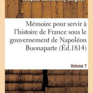 Mémoire pour servir à l’histoire de France sous le gouvernement de Napoléon Buonaparte- Volume 7 Et Pendant l’Absence de la Maison de Bourbon Mémoire pour servir à l’histoire de France sous le gouvernement de Napoléon Buonaparte- Volume 7 Et Pendant l’Absence de la Maison de Bourbon