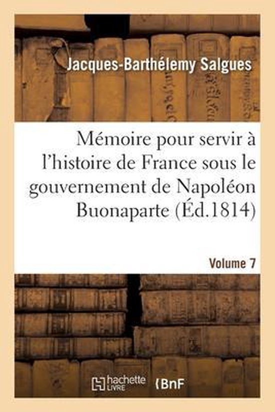 Mémoire pour servir à l'histoire de France sous le gouvernement de Napoléon Buonaparte- Volume 7 Et Pendant l'Absence de la Maison de Bourbon