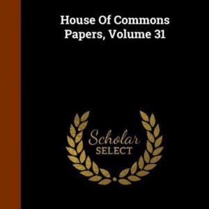 House of Commons Papers, Volume 31 House of Commons Papers, Volume 31
