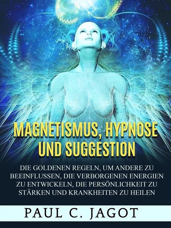 Magnetismus, Hypnose und Suggestion (Übersetzt)Ebook Die goldenen Regeln, um andere zu beeinflussen, die verborgenen Energien zu entwickeln, die Persönlichkeit zu stärken und Krankheiten zu heilen