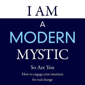 I AM A MODERN MYSTIC – SO ARE YOUEbook HOW TO ENGAGE YOUR INTUITION FOR REAL CHANGE I AM A MODERN MYSTIC – SO ARE YOUEbook HOW TO ENGAGE YOUR INTUITION FOR REAL CHANGE