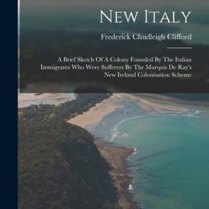 New Italy A Brief Sketch Of A Colony Founded By The Italian Immigrants Who Were Sufferers By The Marquis De Ray&rsquo;s New Ireland Colonisation Scheme