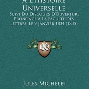Introduction A L’Histoire Universelle Suivi Du Discours D’Ouverture Prononce a la Faculte Des Lettres, Le 9 Janvier 1834 (1835) Introduction A L’Histoire Universelle Suivi Du Discours D’Ouverture Prononce a la Faculte Des Lettres, Le 9 Janvier 1834 (1835)