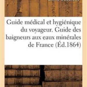 Guide M�dical Et Hygi�nique Du Voyageur. Guide Des Baigneurs Aux Eaux Min�rales de France Et de L’Etranger Et Aux Bains de Mer Guide M�dical Et Hygi�nique Du Voyageur. Guide Des Baigneurs Aux Eaux Min�rales de France Et de L’Etranger Et Aux Bains de Mer