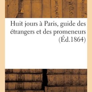Huit Jours À Paris, Guide Des Étrangers Et Des Promeneurs Huit Jours À Paris, Guide Des Étrangers Et Des Promeneurs