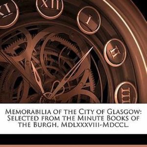 Memorabilia of the City of Glasgow Selected from the Minute Books of the Burgh, MDLXXXVIII-MDCCL. Memorabilia of the City of Glasgow Selected from the Minute Books of the Burgh, MDLXXXVIII-MDCCL.