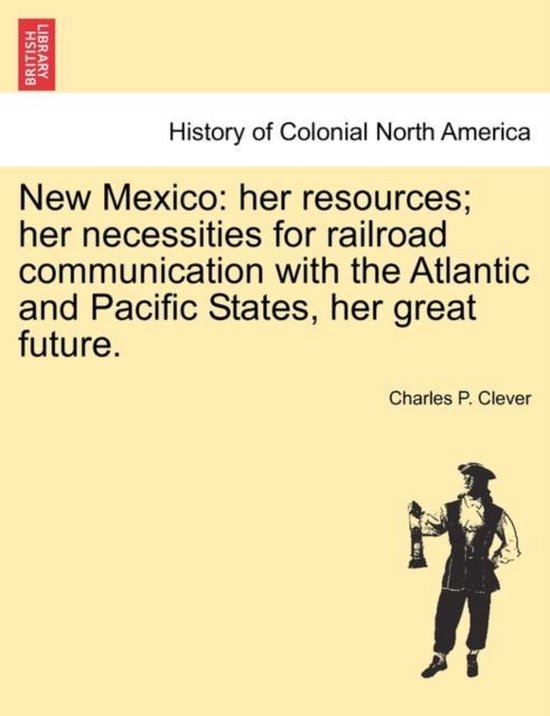 New Mexico: her resources; her necessities for railroad communication with the Atlantic and Pacific States, her great future. Ses ressources; Ses besoins en matière de communication Railroad avec les États de Atlantic et du Pacific , son grand avenir.