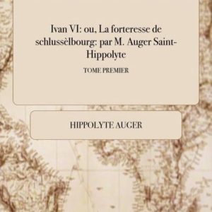 Ivan VI ou, La forteresse de schlussèlbourg: par M. Auger Saint-Hippolyte; TOME PREMIER
