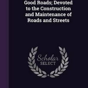 Good Roads; Devoted to the Construction and Maintenance of Roads and Streets