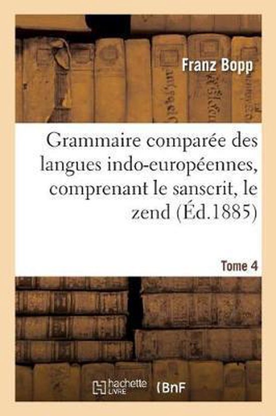 Grammaire Compar�e Des Langues Indo-Europ�ennes, Comprenant Le Sanscrit, Le Zend, Edition 3, Tome 4 L'Arménien, Le Grec, Le Latin, Le Lithuanien, l'Ancien Slave, Le Gothique Et l'Allemand
