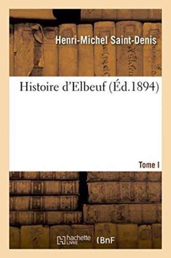 Histoire d'Elbeuf T. I. Depuis Les Temps Les Plus Recul�s Jusqu'� l'Ann�e 1450