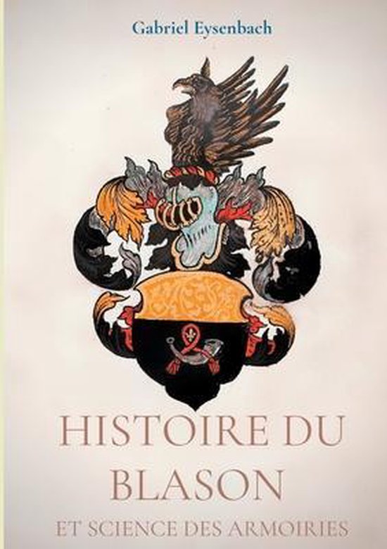 Histoire du Blason et science des armoiries Traité d'héraldique appliquée, suivi du Dictionnaire héraldique