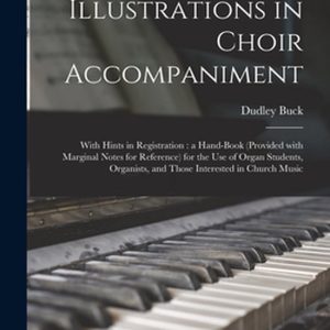 Illustrations in Choir Accompaniment With Hints in Registration: a Hand-book (provided With Marginal Notes for Reference) for the Use of Organ Students, Organists, and Those Interested in Church Music