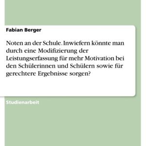 Noten an der Schule. Inwiefern könnte man durch eine Modifizierung der Leistungserfassung für mehr Motivation bei den Schülerinnen und Schülern sowie für gerechtere Ergebnisse sorgen?Ebook Noten an der Schule. Inwiefern könnte man durch eine Modifizierung der Leistungserfassung für mehr Motivation bei den Schülerinnen und Schülern sowie für gerechtere Ergebnisse sorgen?Ebook