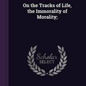 On the Tracks of Life, the Immorality of Morality; On the Tracks of Life, the Immorality of Morality;
