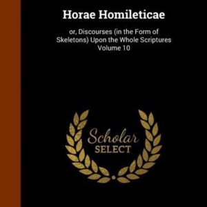 Horae Homileticae Or, Discourses (in the Form of Skeletons) Upon the Whole Scriptures Volume 10 Horae Homileticae Or, Discourses (in the Form of Skeletons) Upon the Whole Scriptures Volume 10