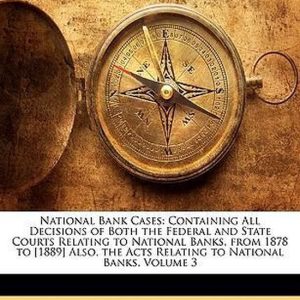 National Bank Cases Containing All Decisions of Both the Federal and State Courts Relating to National Banks, from 1878 to [1889] Also, the Acts Relating to National Banks, Volume 3