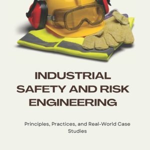Industrial Safety and Risk Engineering Principles, Practices, and Real-World Case Studies Industrial Safety and Risk Engineering Principles, Practices, and Real-World Case Studies