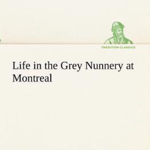Life in the Grey Nunnery at Montreal Life in the Grey Nunnery at Montreal