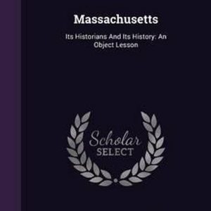 Massachusetts Its Historians and Its History: An Object Lesson Massachusetts Its Historians and Its History: An Object Lesson