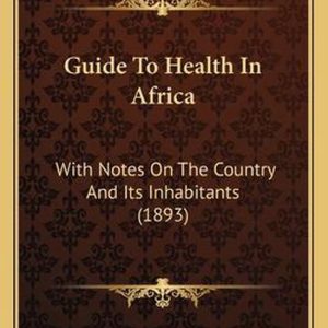 Guide to Health in Africa With Notes on the Country and Its Inhabitants (1893) Guide to Health in Africa With Notes on the Country and Its Inhabitants (1893)