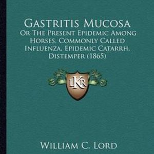 Gastritis Mucosa Or the Present Epidemic Among Horses, Commonly Called Influenza, Epidemic Catarrh, Distemper (1865)