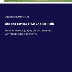 Life and Letters of Sir Charles Hallé Being an Autobiography (1819-1860) with Correspondence and Diaries Life and Letters of Sir Charles Hallé Being an Autobiography (1819-1860) with Correspondence and Diaries