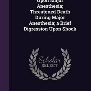 General Considerations Upon Major Anesthesia; Threatened Death During Major Anesthesia; A Brief Digression Upon Shock General Considerations Upon Major Anesthesia; Threatened Death During Major Anesthesia; A Brief Digression Upon Shock