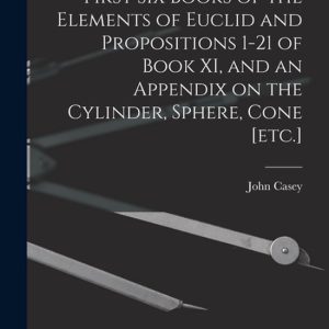 First Six Books of the Elements of Euclid and Propositions 1-21 of Book XI, and an Appendix on the Cylinder, Sphere, Cone [etc.]