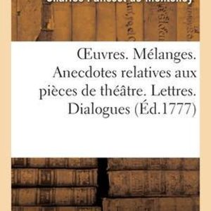 Oeuvres Mélanges. Anecdotes Relatives Aux Pièces de Théâtre. Lettres. Dialogues Historiques Et Critiques Oeuvres Mélanges. Anecdotes Relatives Aux Pièces de Théâtre. Lettres. Dialogues Historiques Et Critiques