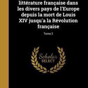 Le Dix-Huitieme Siecle A L’Etranger; Histoire de La Litterature Francaise Dans Les Divers Pays de L’Europe Depuis La Mort de Louis XIV Jusqu’a La Revolution Francaise; Tome 2 Le Dix-Huitieme Siecle A L’Etranger; Histoire de La Litterature Francaise Dans Les Divers Pays de L’Europe Depuis La Mort de Louis XIV Jusqu’a La Revolution Francaise; Tome 2