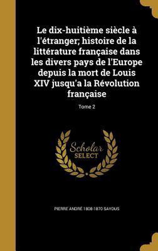 Le Dix-Huitieme Siecle A L'Etranger; Histoire de La Litterature Francaise Dans Les Divers Pays de L'Europe Depuis La Mort de Louis XIV Jusqu'a La Revolution Francaise; Tome 2