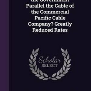 Pacific Cable. Should the Government Parallel the Cable of the Commercial Pacific Cable Company? Greatly Reduced Rates Pacific Cable. Should the Government Parallel the Cable of the Commercial Pacific Cable Company? Greatly Reduced Rates