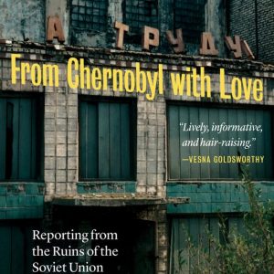 From Chernobyl with Love Reporting from the Ruins of the Soviet Union From Chernobyl with Love Reporting from the Ruins of the Soviet Union