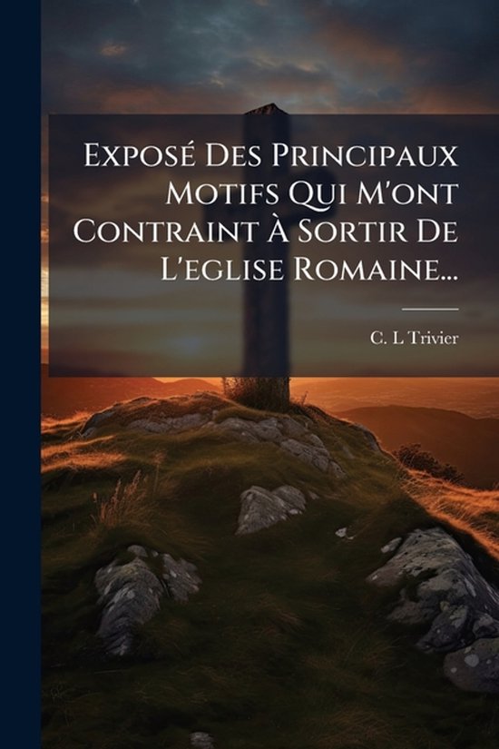 ExposÃ(c) Des Principaux Motifs Qui M'ont Contraint à Sortir De L'eglise Romaine...