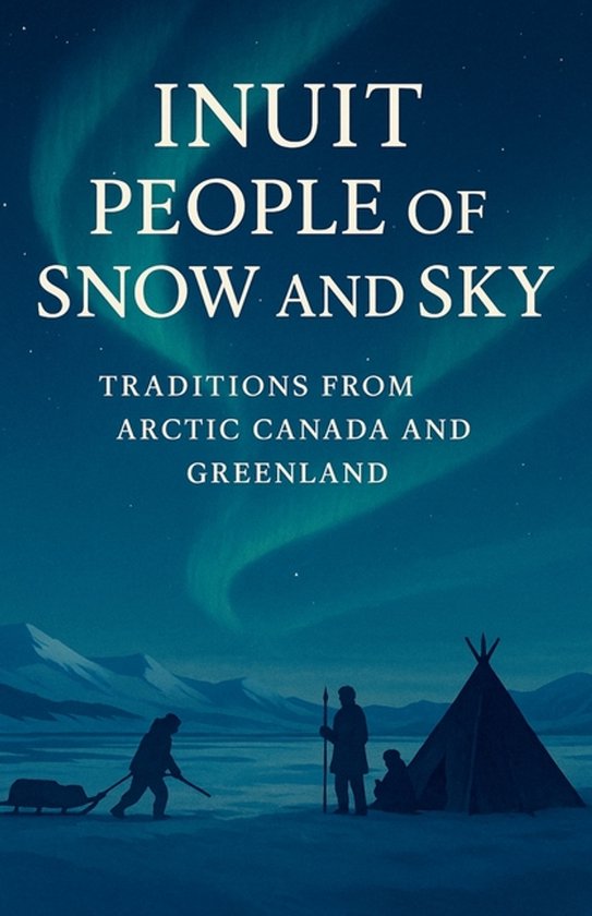 Inuit People of Snow and Sky: Traditions from Arctic Canada and Greenland: A Rich Portrait of Inuit History, Inuit Traditions, Seasonal Hunting, Commu Traditions from Arctic Canada and Greenland: A Rich Portrait of Inuit History, Inuit Traditions, Seasonal Hunting, Community Values and Arctic Survival in Canada and Greenland