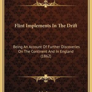Flint Implements in the Drift Being an Account of Further Discoveries on the Continent and in England (1862) Flint Implements in the Drift Being an Account of Further Discoveries on the Continent and in England (1862)