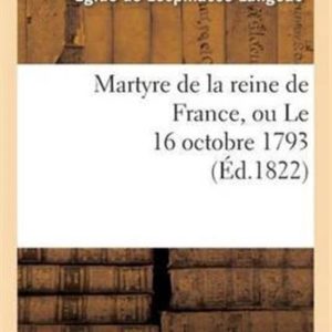 Histoire- Martyre de la Reine de France, Ou Le 16 Octobre 1793